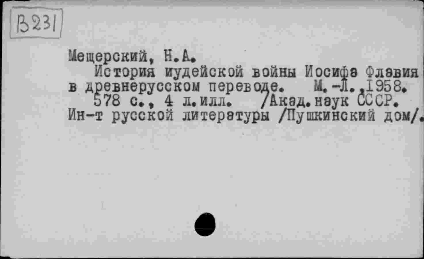 ﻿Мещерский, H.А.
История иудейской войны Иосифа Флавия в древнерусском переводе. М.-Л., 1958.
578 с., 4 л.илл. /Акад,наук СССР.
Ин-т русской литературы /Пушкинский дом/